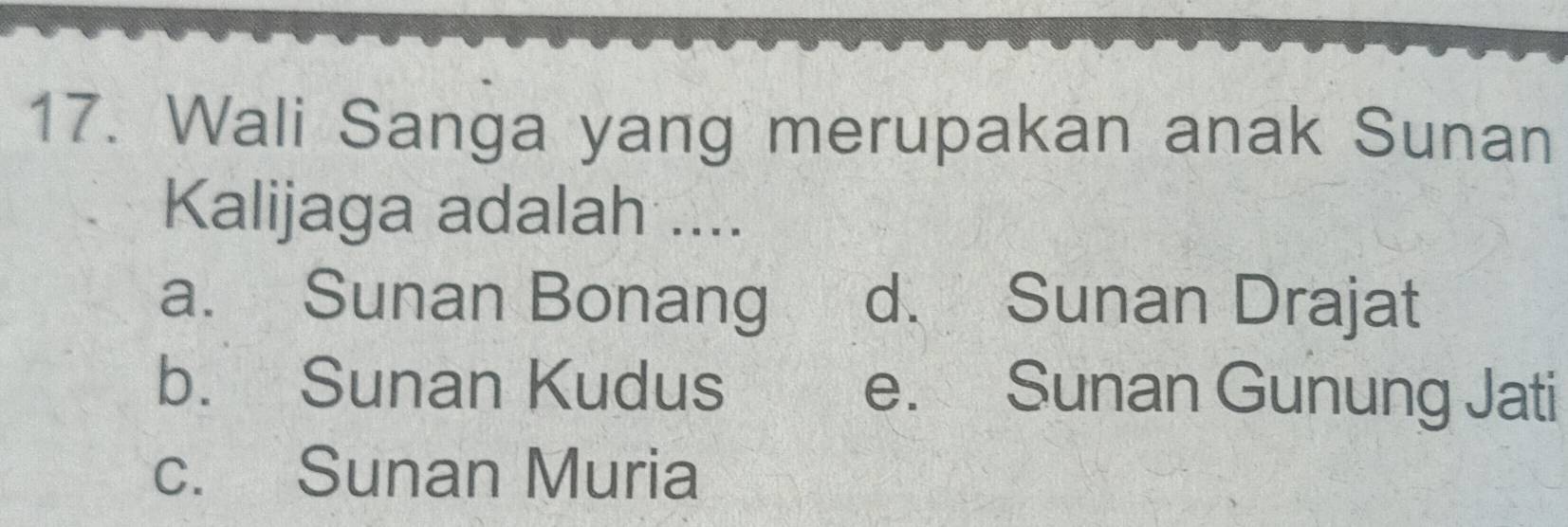 Wali Sanga yang merupakan anak Sunan
Kalijaga adalah ....
a. Sunan Bonang d. Sunan Drajat
b. Sunan Kudus e. Sunan Gunung Jati
c. Sunan Muria