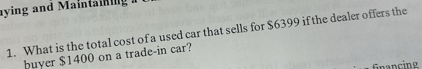 lying and Maintaiing 
1. What is the total cost of a used car that sells for $6399 if the dealer offers the 
buyer $1400 on a trade-in car? 
financing