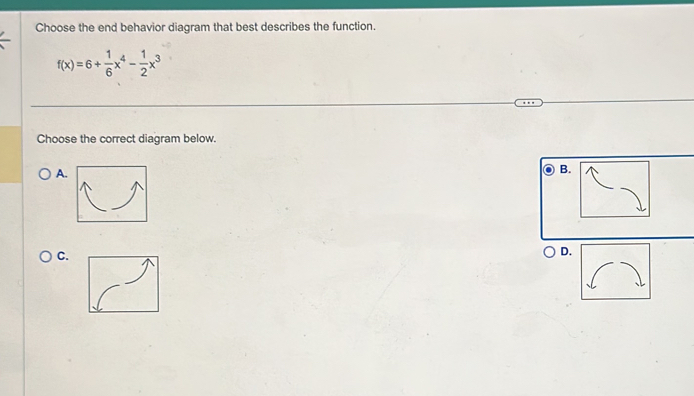 Choose the end behavior diagram that best describes the function.
f(x)=6+ 1/6 x^4- 1/2 x^3
Choose the correct diagram below. 
A. 
B. 
C. 
D.