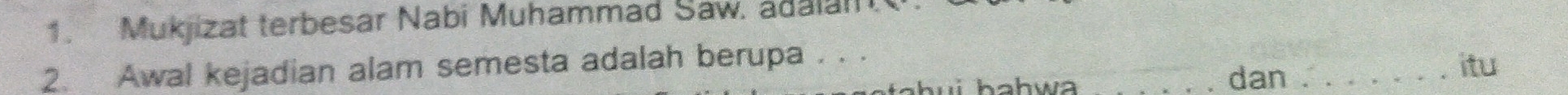 Mukjizat terbesar Nabi Muhammad Saw. adalan. 
2. Awal kejadian alam semesta adalah berupa . . . 
w a _dan_ 
itu