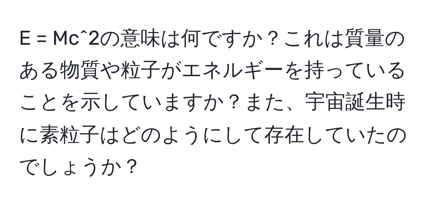 = Mc^2の意味は何ですか？これは質量のある物質や粒子がエネルギーを持っていることを示していますか？また、宇宙誕生時に素粒子はどのようにして存在していたのでしょうか？