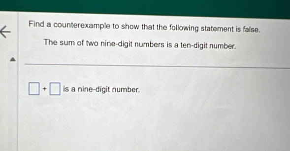 Find a counterexample to show that the following statement is false. 
The sum of two nine-digit numbers is a ten-digit number.
□ +□ is a nine-digit number.