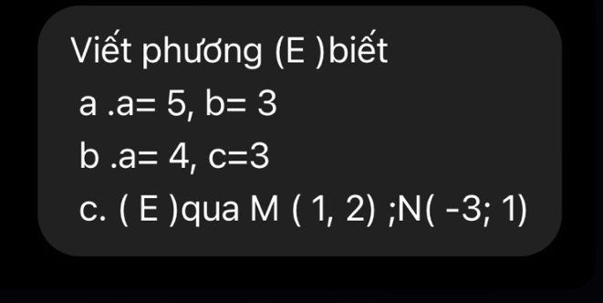 Viết phương (E )biết 
a . a=5, b=3
b . a=4, c=3
c. ( E )qua M(1,2); N(-3;1)