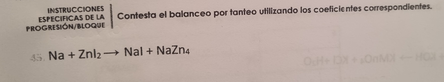 INSTRUCCIONES 
ESPECIFICAS DE LA Contesta el balanceo por tanteo utilizando los coeficientes correspondientes. 
PROGRESIÓN/BLOQUE 
45 Na+ZnI_2to NaI+NaZn_4