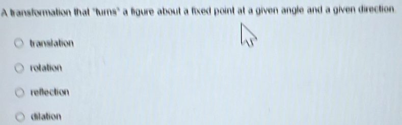 A transformation that "turns" a figure about a fixed point at a given angle and a given direction
transiation
rotation
reflection
dilation