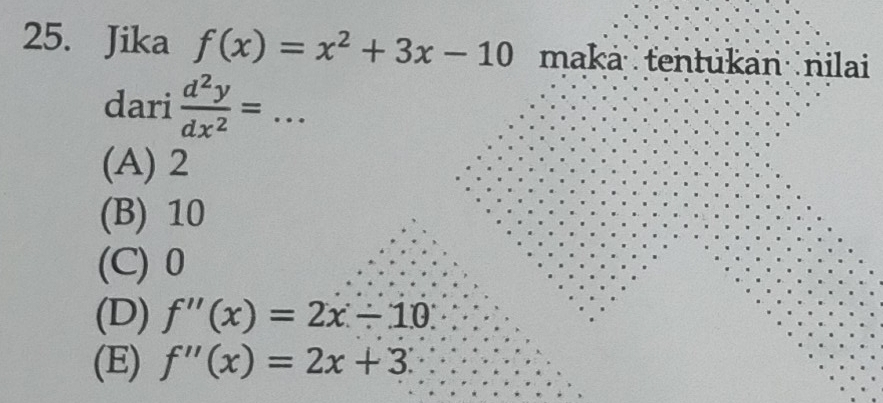 Jika f(x)=x^2+3x-10 maka tenłükan nilai
dari  d^2y/dx^2 = _
(A) 2
(B) 10
(C) 0
(D) f''(x)=2x-10
(E) f''(x)=2x+3'