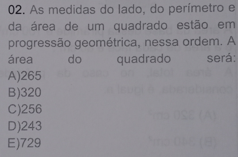 As medidas do lado, do perímetro e
da área de um quadrado estão em
progressão geométrica, nessa ordem. A
área do quadrado será:
A) 265
B) 320
C) 256
D) 243
E) 729