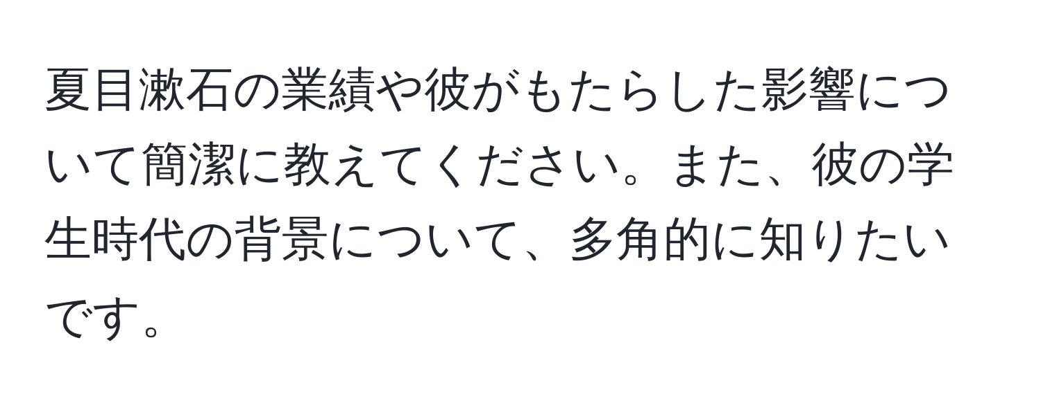 夏目漱石の業績や彼がもたらした影響について簡潔に教えてください。また、彼の学生時代の背景について、多角的に知りたいです。