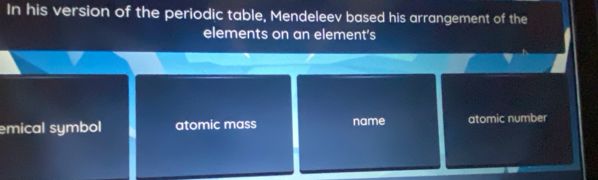 In his version of the periodic table, Mendeleev based his arrangement of the
elements on an element's
emical symbol atomic mass name atomic number