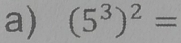 (5^3)^2=