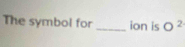 The symbol for _ion is O^2