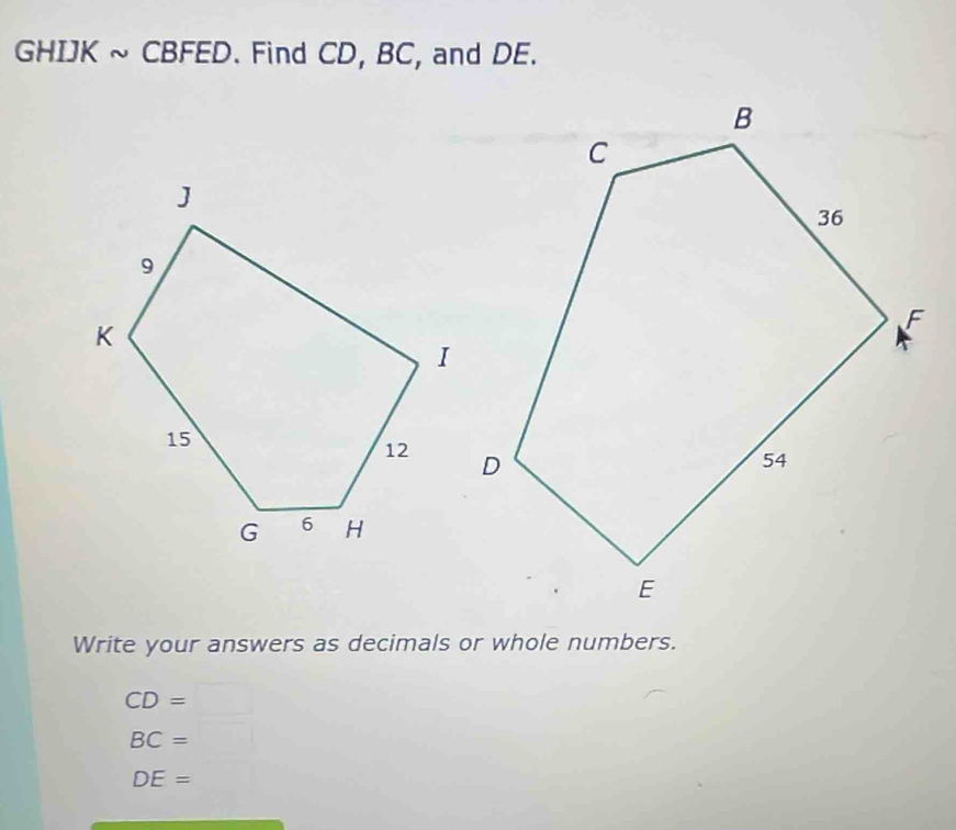 GHIJK ~ CBFED. Find CD, BC, and DE. 
Write your answers as decimals or whole numbers.
CD=□
BC=
DE=