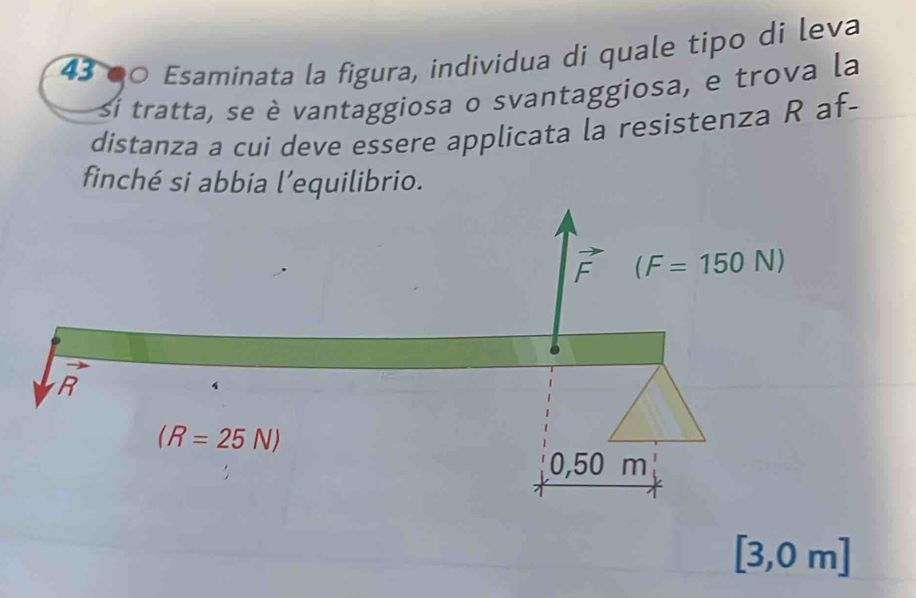 43 àº Esaminata la figura, individua di quale tipo di leva
si tratta, se è vantaggiosa o svantaggiosa, e trova la
distanza a cui deve essere applicata la resistenza R af-
finché si abbia l’equilibrio.
[3,0m]