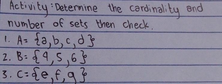 Activity : Determine the cordinality end 
number of sets then check. 
1. A= a,b,c,d
2. B= 4,5,6
3. C= e,f,g