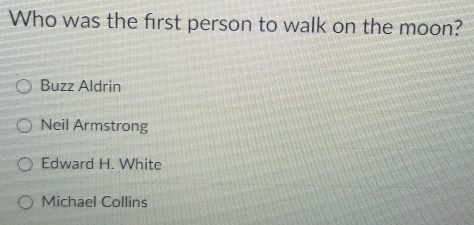 Who was the first person to walk on the moon?
Buzz Aldrin
Neil Armstrong
Edward H. White
Michael Collins