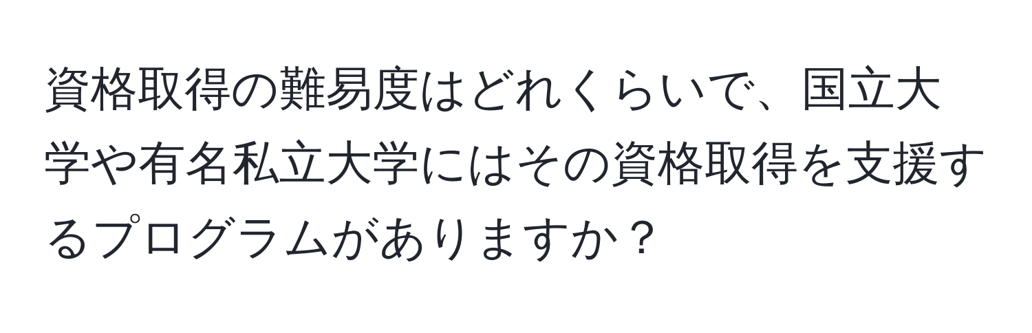 資格取得の難易度はどれくらいで、国立大学や有名私立大学にはその資格取得を支援するプログラムがありますか？