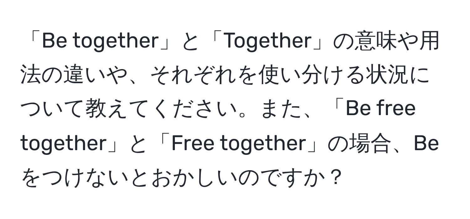 「Be together」と「Together」の意味や用法の違いや、それぞれを使い分ける状況について教えてください。また、「Be free together」と「Free together」の場合、Beをつけないとおかしいのですか？