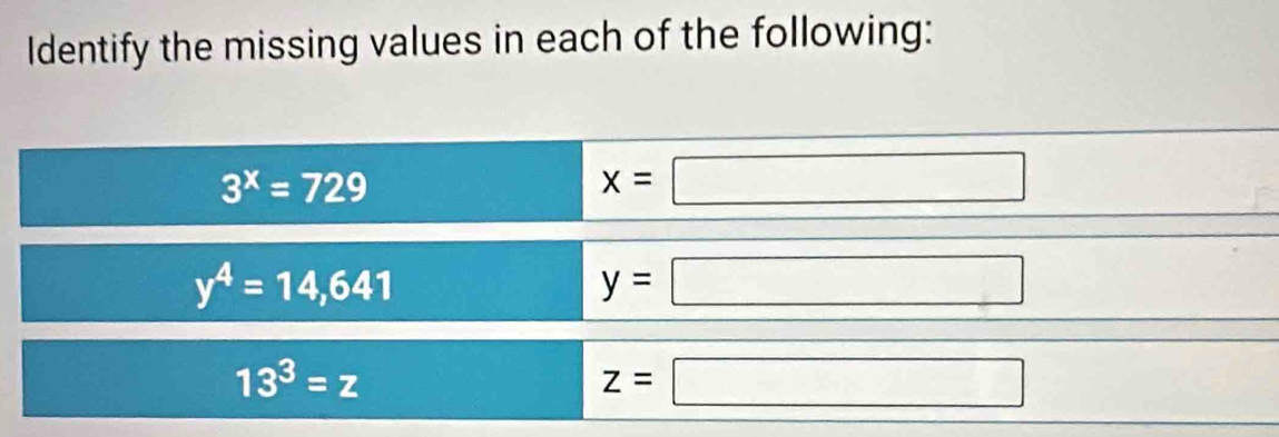 Identify the missing values in each of the following:
3^x=729
x=□
y^4=14,641
y=□
13^3=z
z=□