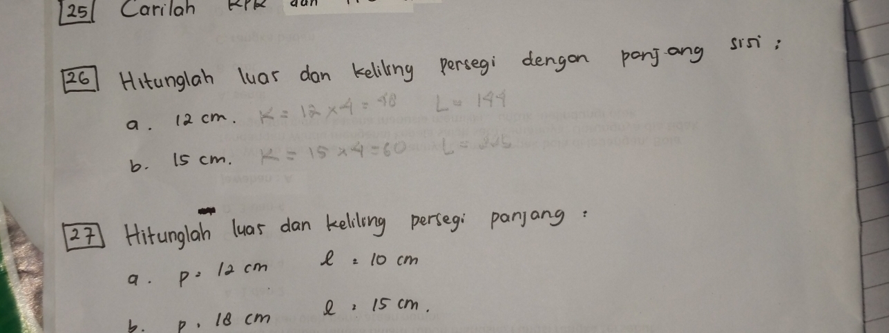 251 Carilah KPK 
26] Hitunglah luar dan keliling persegi dengon penjong sis: 
a. 12 cm. k=12* 4=48 L=144
b. 15 cm. k=15* 4=60 L=245
27 Hitunglah luas dan keliling perseg: panjang: 
a. P=12cm ell =10cm
b. P· 18cm ell =15cm.