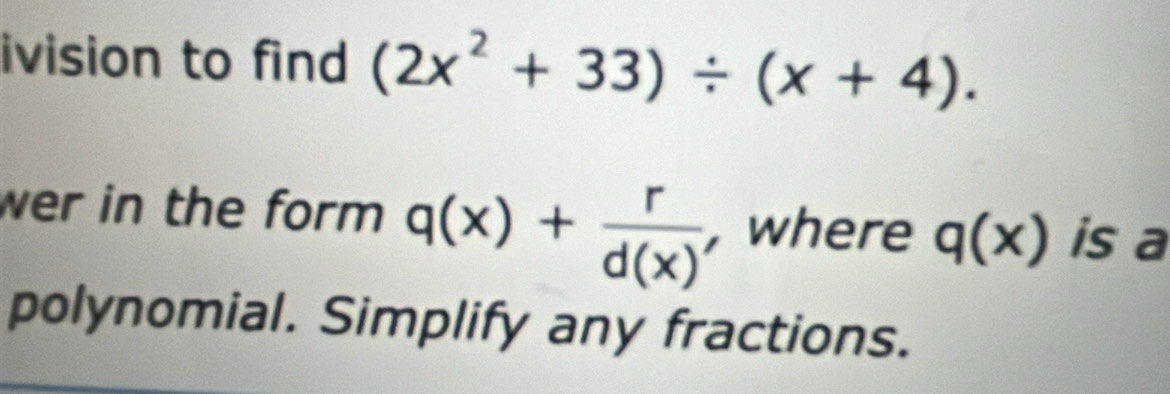 ivision to find (2x^2+33)/ (x+4). 
wer in the form q(x)+ r/d(x)  , where q(x) is a 
polynomial. Simplify any fractions.