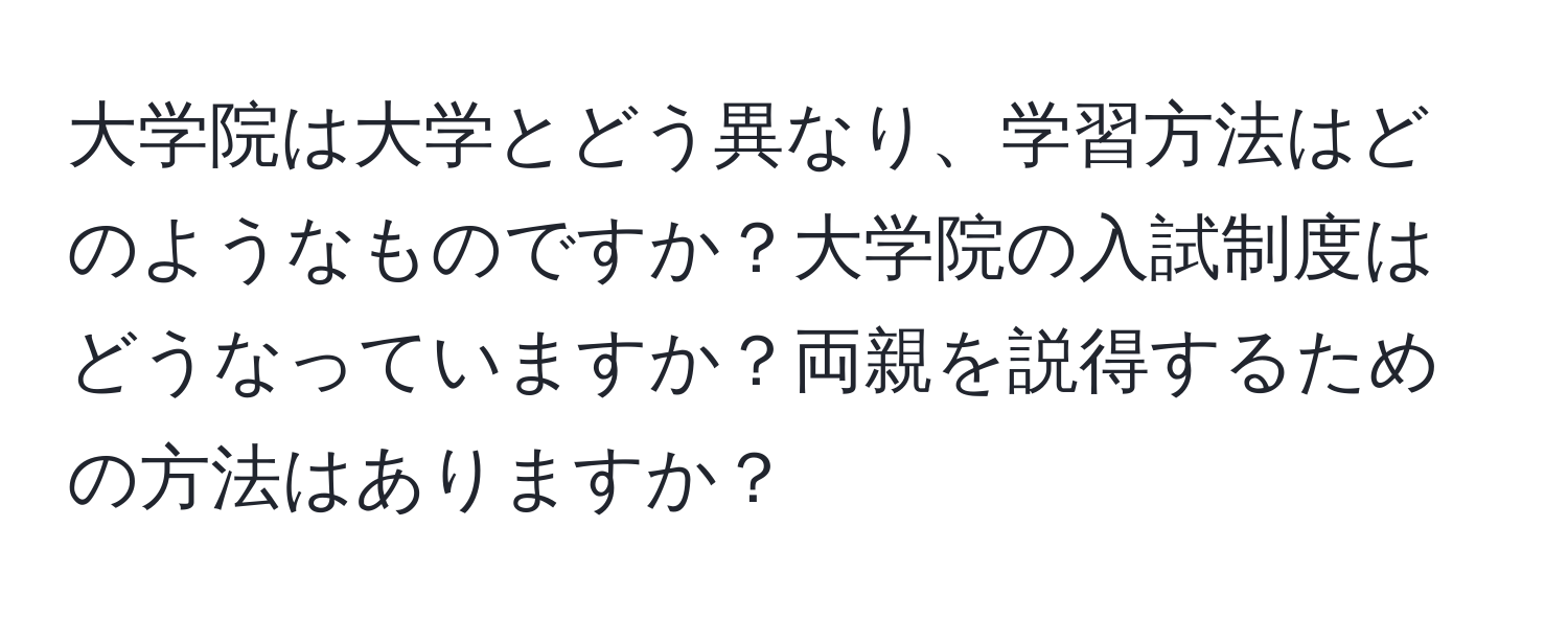 大学院は大学とどう異なり、学習方法はどのようなものですか？大学院の入試制度はどうなっていますか？両親を説得するための方法はありますか？