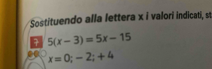 Sostituendo alla lettera x i valori indicati, st 
7 5(x-3)=5x-15
x=0;-2;+4