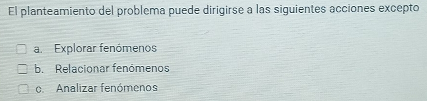 El planteamiento del problema puede dirigirse a las siguientes acciones excepto
a. Explorar fenómenos
b. Relacionar fenómenos
c. Analizar fenómenos