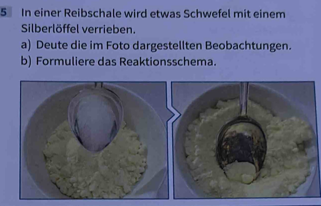 In einer Reibschale wird etwas Schwefel mit einem 
Silberlöffel verrieben. 
a) Deute die im Foto dargestellten Beobachtungen. 
b) Formuliere das Reaktionsschema.