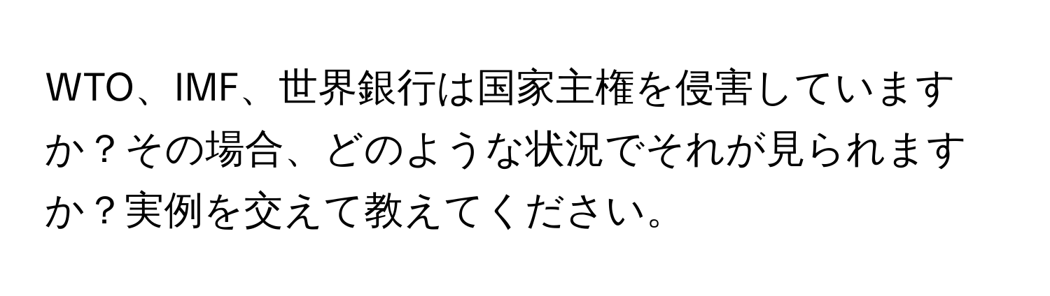 WTO、IMF、世界銀行は国家主権を侵害していますか？その場合、どのような状況でそれが見られますか？実例を交えて教えてください。