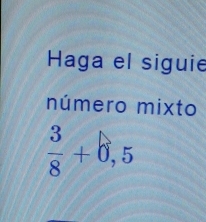 Haga el siguie 
número mixto
 3/8 +0,5