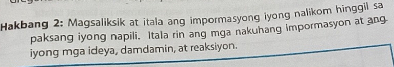 Hakbang 2: Magsaliksik at itala ang impormasyong iyong nalikom hinggil sa 
paksang iyong napili. Itala rin ang mga nakuhang impormasyon at ang 
iyong mga ideya, damdamin, at reaksiyon.