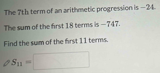 The 7th term of an arithmetic progression is −24. 
The sum of the first 18 terms is — 747. 
Find the sum of the frst 11 terms.
S_11=□