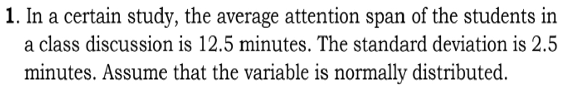 In a certain study, the average attention span of the students in 
a class discussion is 12.5 minutes. The standard deviation is 2.5
minutes. Assume that the variable is normally distributed.