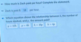 e: How much is Zach paid per hour? Complete the statement.
= Zach is paid $ 10 per hour.
* Which equation shows the relationship between 5, the number of
hours worked, and p. the amount paid?
p=10h p=4h h=10p h=4p