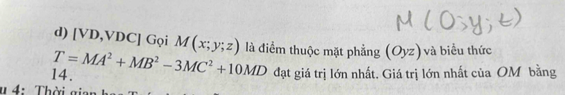 [VD,VDC] Gọi M(x;y;z) là điểm thuộc mặt phẳng (Oyz) và biểu thức 
14. T=MA^2+MB^2-3MC^2+10MD đạt giá trị lớn nhất. Giá trị lớn nhất của OM bằng 
# 4: Thời gia