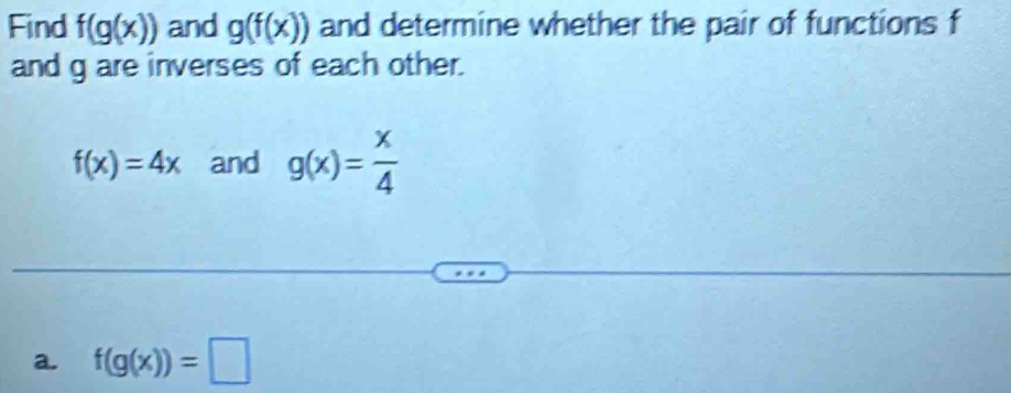 Find f(g(x)) and g(f(x)) and determine whether the pair of functions f
and g are inverses of each other.
f(x)=4x and g(x)= x/4 
a. f(g(x))=□