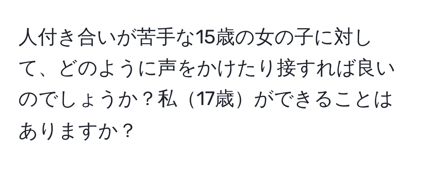 人付き合いが苦手な15歳の女の子に対して、どのように声をかけたり接すれば良いのでしょうか？私17歳ができることはありますか？