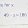 for x.
49-x=186