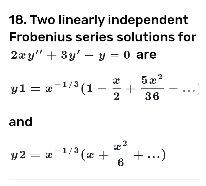 Two linearly independent
Frobenius series solutions for
2xy''+3y'-y=0 are
y1=x^(-1/3)(1- x/2 + 5x^2/36 -...)
and
y2=x^(-1/3)(x+ x^2/6 +...)