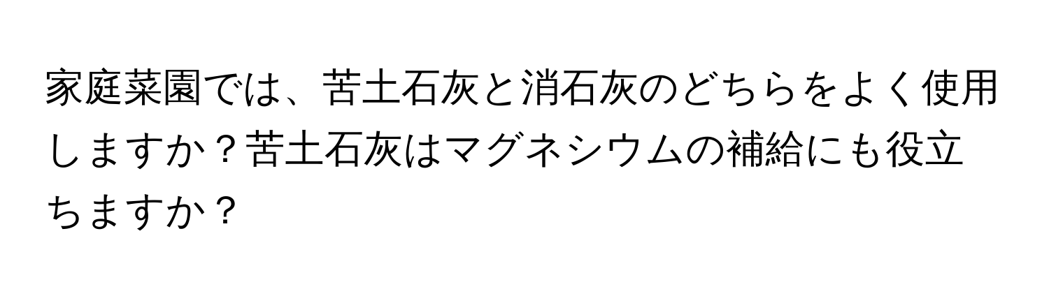 家庭菜園では、苦土石灰と消石灰のどちらをよく使用しますか？苦土石灰はマグネシウムの補給にも役立ちますか？