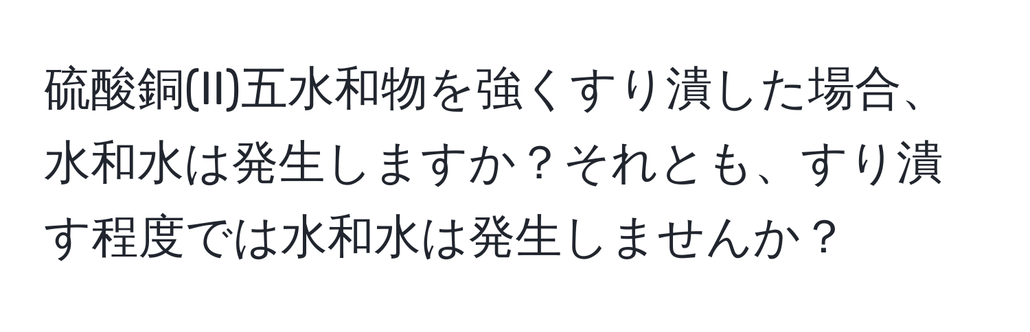 硫酸銅(II)五水和物を強くすり潰した場合、水和水は発生しますか？それとも、すり潰す程度では水和水は発生しませんか？