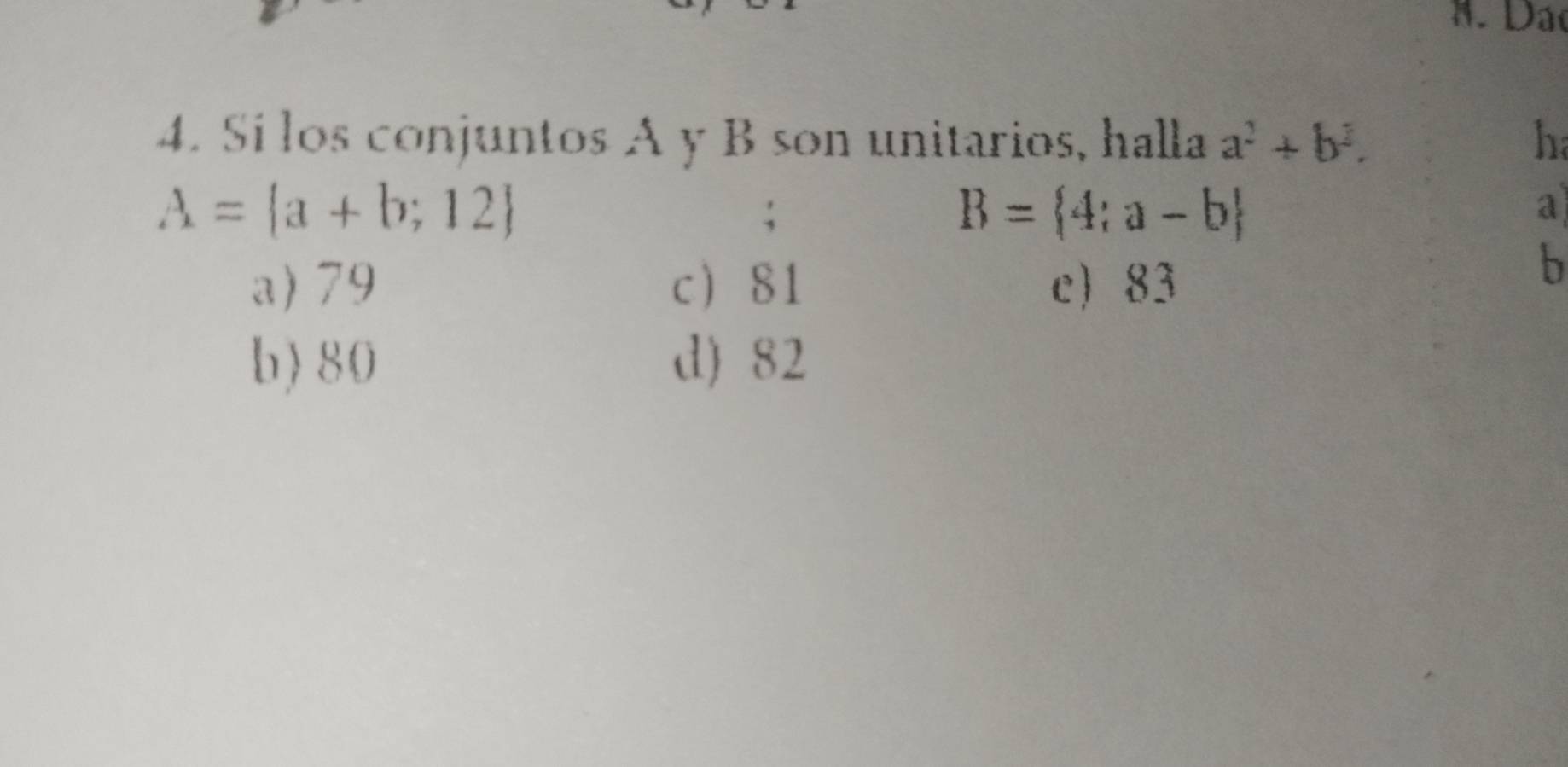 Dão
4. Sí los conjuntos A y B son unitarios, halla a^2+b^2. h
A= a+b;12.
B= 4;a-b
a
a) 79 c 81 c 83
b
b) 80 d) 82