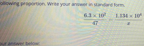 following proportion. Write your answer in standard form.
 (6.3* 10^2)/47 = (1.134* 10^4)/x 
bur answer below: