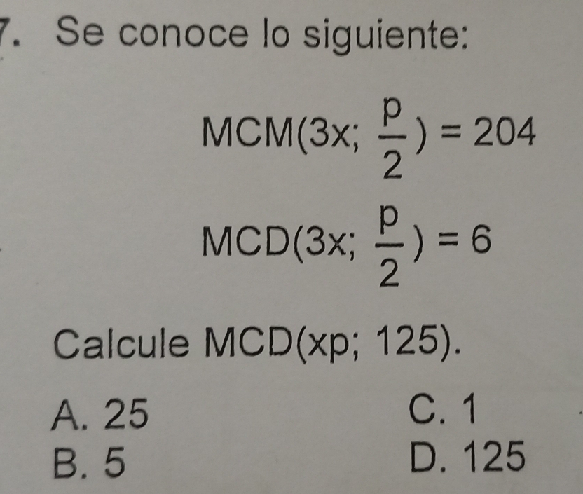 Se conoce lo siguiente:
MCM(3x; p/2 )=204
MCD(3x; p/2 )=6
Calcule MCD(x ' · )2 25)
3
A. 25 C. 1
B. 5 D. 125