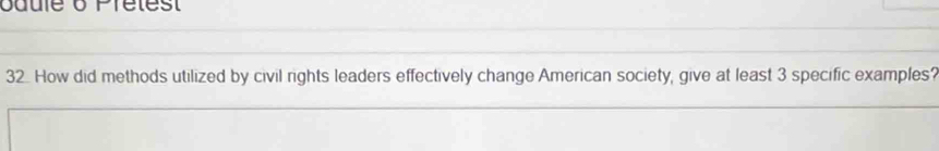 ouule o Pretest 
32 How did methods utilized by civil rights leaders effectively change American society, give at least 3 specific examples?