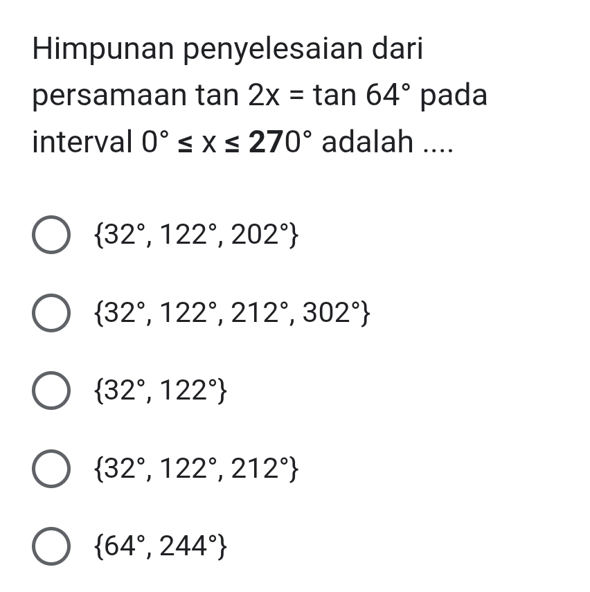 Himpunan penyelesaian dari
persamaan tan 2x=tan 64° pada
interval 0°≤ x≤ 270° adalah ....
 32°,122°,202°
 32°,122°,212°,302°
 32°,122°
 32°,122°,212°
 64°,244°