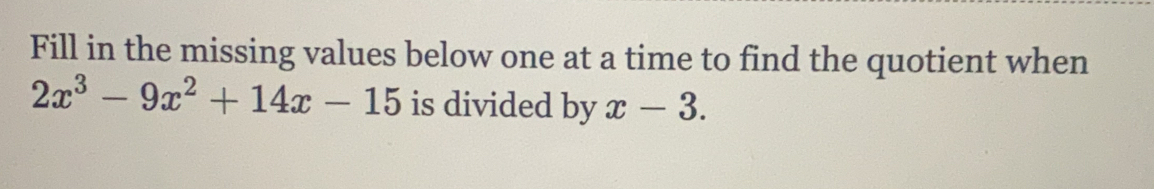 Fill in the missing values below one at a time to find the quotient when
2x^3-9x^2+14x-15 is divided by x-3.