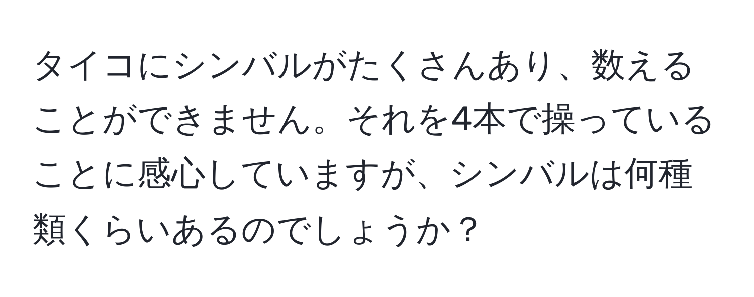 タイコにシンバルがたくさんあり、数えることができません。それを4本で操っていることに感心していますが、シンバルは何種類くらいあるのでしょうか？