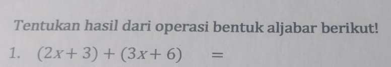 Tentukan hasil dari operasi bentuk aljabar berikut! 
1. (2x+3)+(3x+6)=