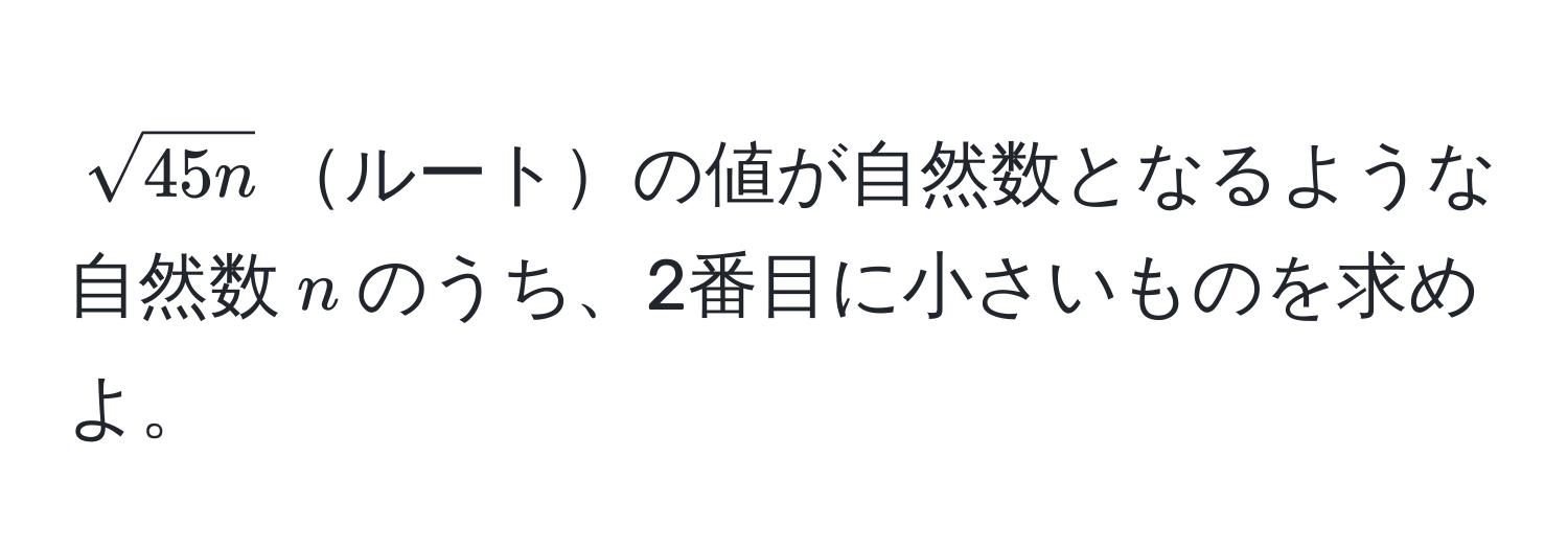 $sqrt(45n)$ルートの値が自然数となるような自然数$n$のうち、2番目に小さいものを求めよ。